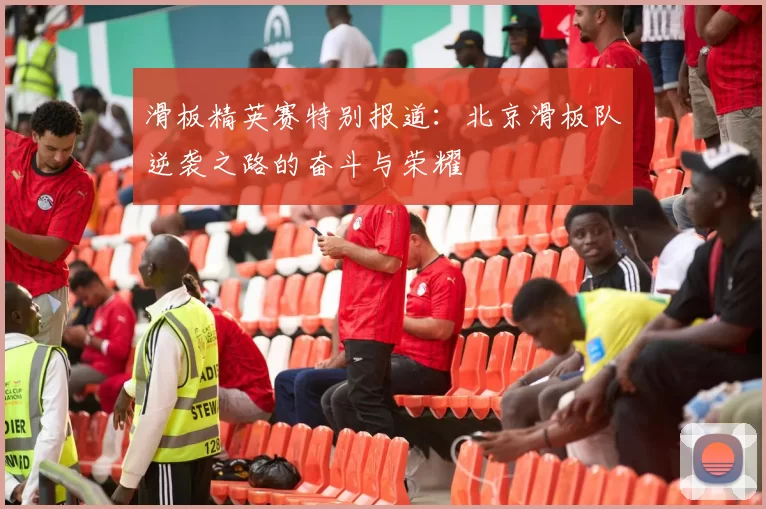 滑板精英赛特别报道：北京滑板队逆袭之路的奋斗与荣耀