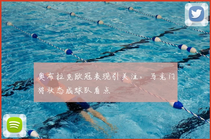 奥布拉克欧冠表现引关注,马竞门将状态成球队看点