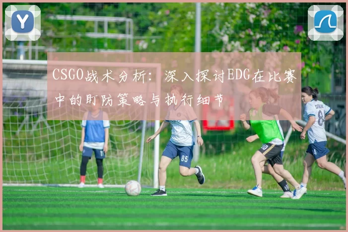CSGO战术分析：深入探讨EDG在比赛中的盯防策略与执行细节