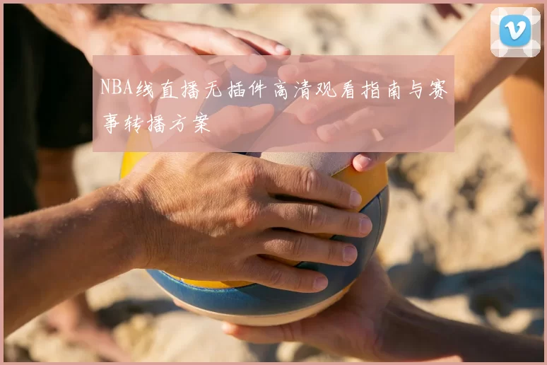 NBA线直播无插件高清观看指南与赛事转播方案