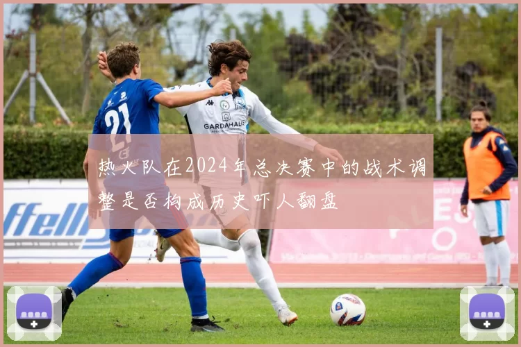 热火队在2024年总决赛中的战术调整是否构成历史吓人翻盘