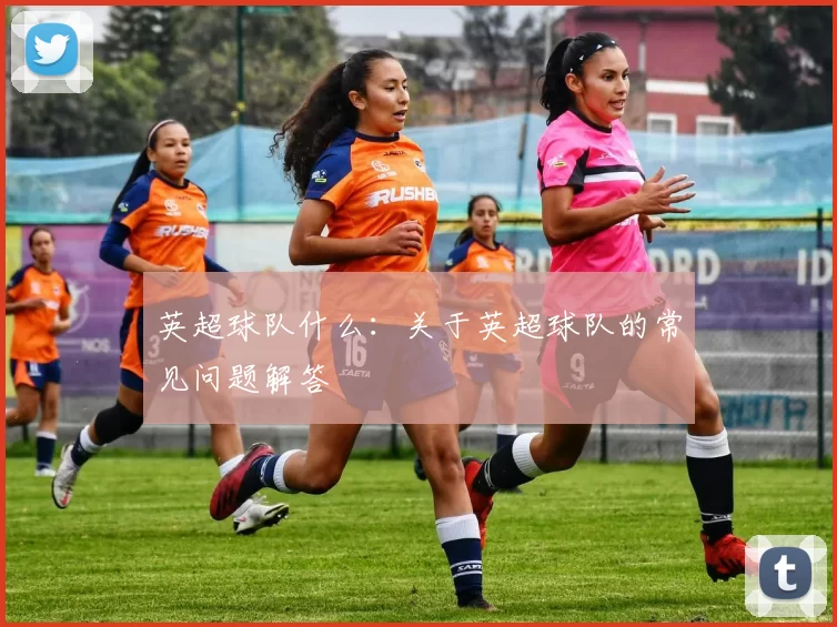 英超球队什么：关于英超球队的常见问题解答