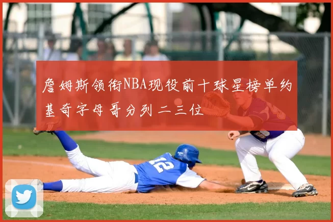 詹姆斯领衔NBA现役前十球星榜单约基奇字母哥分列二三位