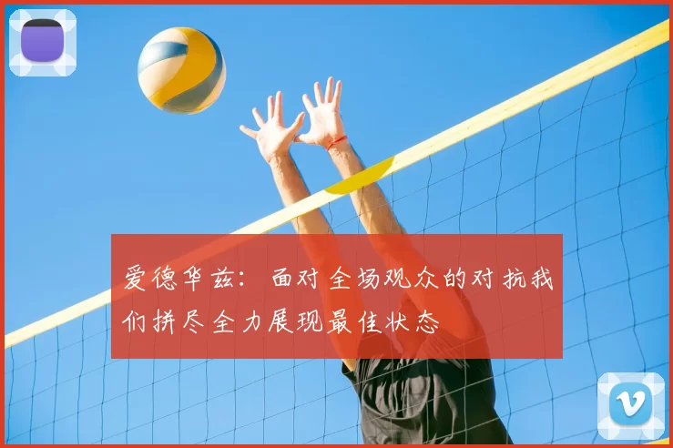 爱德华兹:面对全场观众的对抗我们拼尽全力展现最佳状态