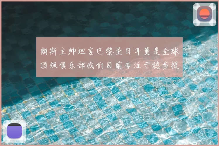 朗斯主帅坦言巴黎圣日耳曼是全球顶级俱乐部我们目前专注于稳步提升表现