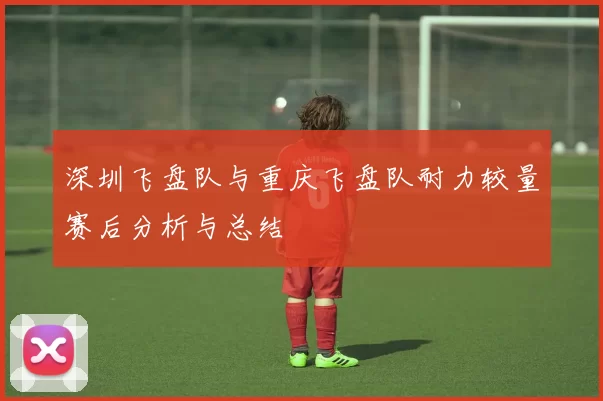 深圳飞盘队与重庆飞盘队耐力较量赛后分析与总结