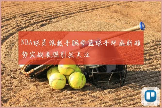 NBA球员佩戴手腕带篮球手环成新趋势实战表现引发关注