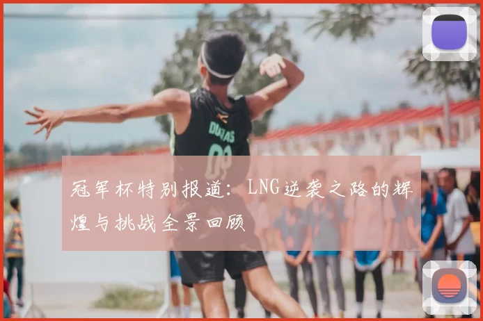 冠军杯特别报道：LNG逆袭之路的辉煌与挑战全景回顾