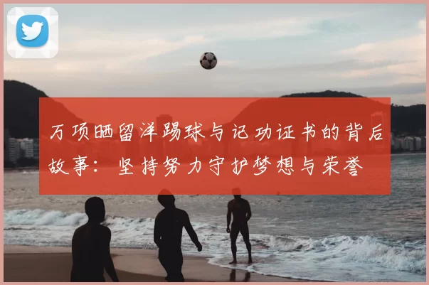 万项晒留洋踢球与记功证书的背后故事：坚持努力守护梦想与荣誉