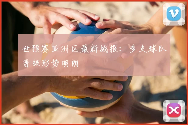 世预赛亚洲区最新战报:多支球队晋级形势明朗