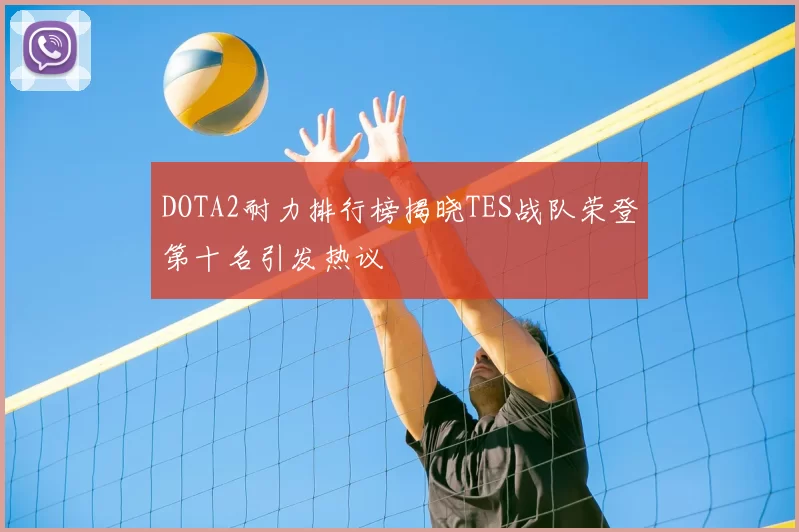 DOTA2耐力排行榜揭晓TES战队荣登第十名引发热议