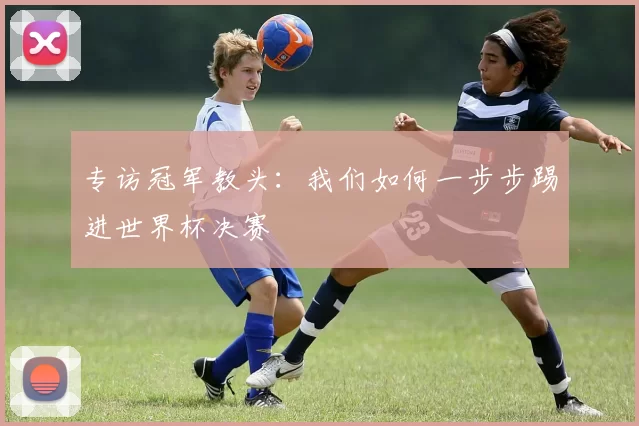 专访冠军教头:我们如何一步步踢进世界杯决赛