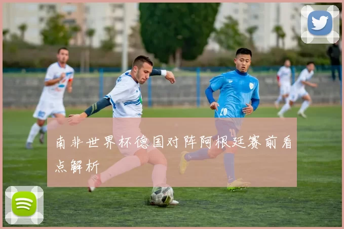 南非世界杯德国对阵阿根廷赛前看点解析