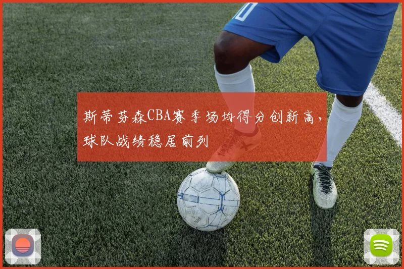 斯蒂芬森CBA赛季场均得分创新高，球队战绩稳居前列