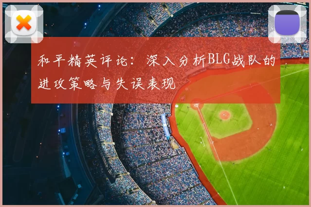 和平精英评论:深入分析BLG战队的进攻策略与失误表现