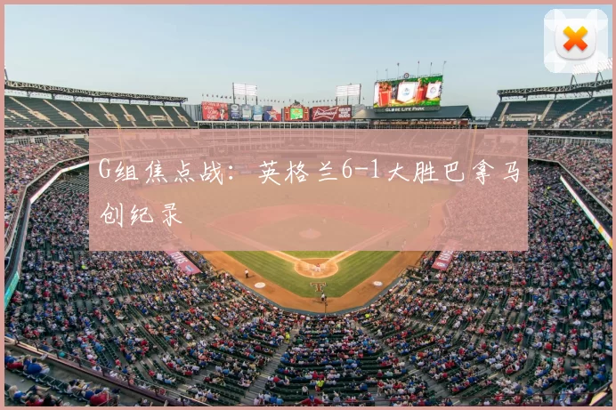 G组焦点战：英格兰6-1大胜巴拿马创纪录