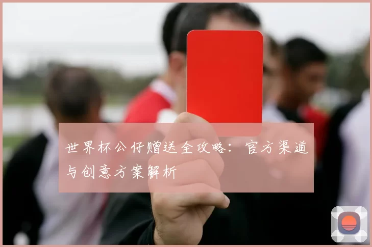 世界杯公仔赠送全攻略:官方渠道与创意方案解析