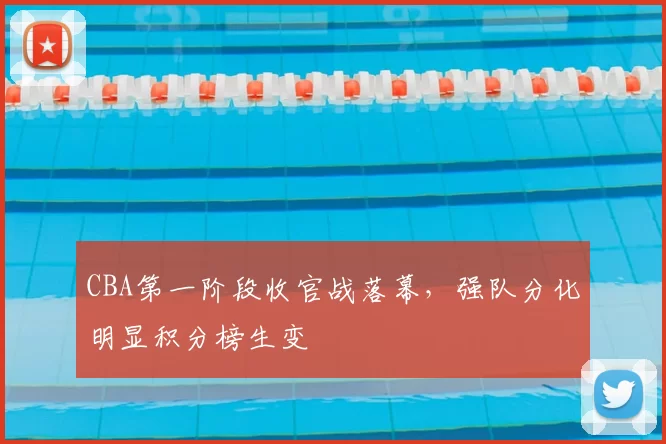 CBA第一阶段收官战落幕，强队分化明显积分榜生变