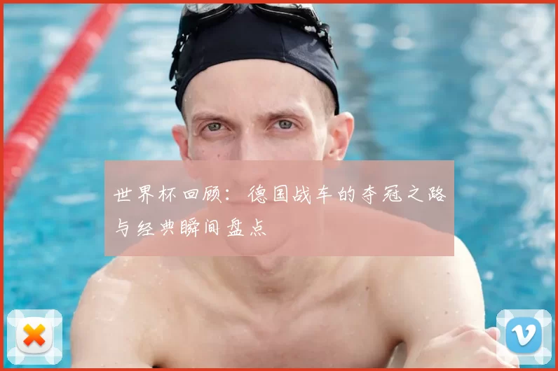 世界杯回顾:德国战车的夺冠之路与经典瞬间盘点