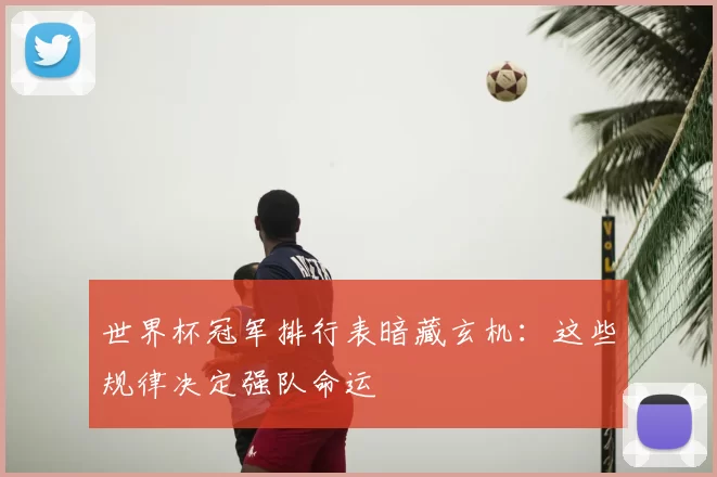 世界杯冠军排行表暗藏玄机:这些规律决定强队命运