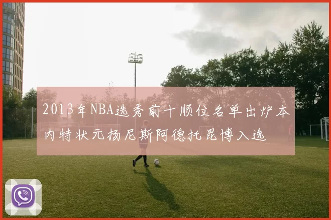2013年NBA选秀前十顺位名单出炉本内特状元扬尼斯阿德托昆博入选