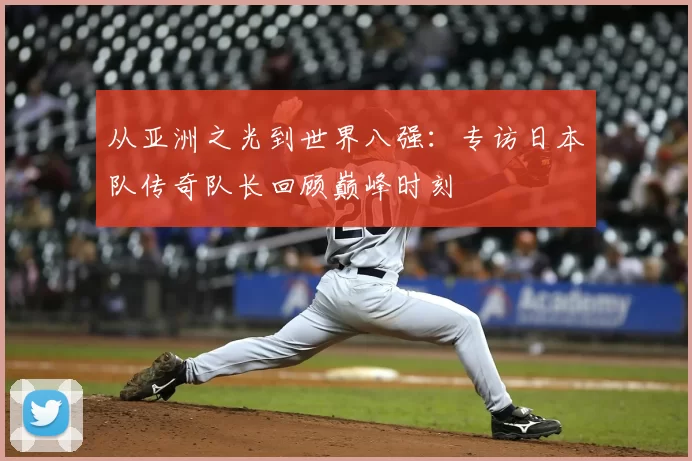 从亚洲之光到世界八强:专访日本队传奇队长回顾巅峰时刻