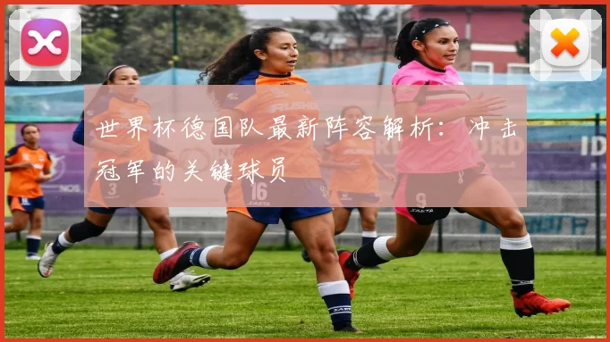 世界杯德国队最新阵容解析:冲击冠军的关键球员