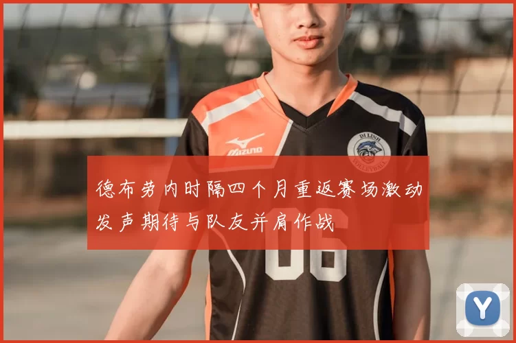 德布劳内时隔四个月重返赛场激动发声期待与队友并肩作战