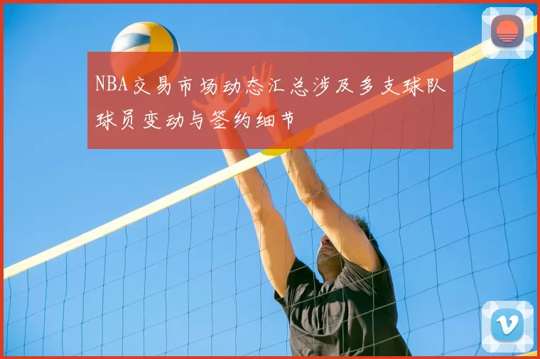 NBA交易市场动态汇总涉及多支球队球员变动与签约细节