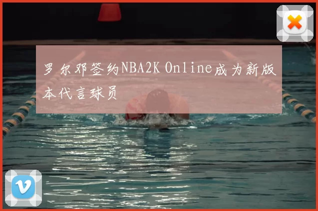 罗尔邓签约NBA2K Online成为新版本代言球员