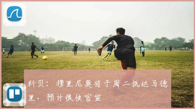 科贝:穆里尼奥将于周二抵达马德里,预计很快官宣