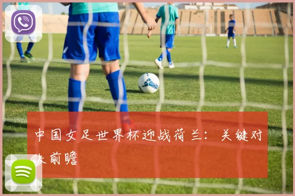 中国女足世界杯迎战荷兰：关键对决前瞻