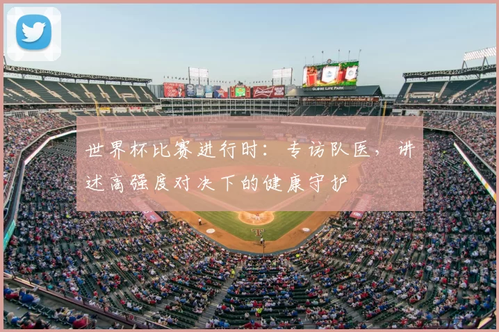 世界杯比赛进行时:专访队医,讲述高强度对决下的健康守护