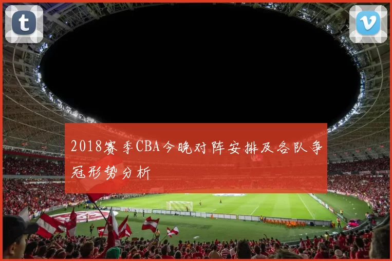2018赛季CBA今晚对阵安排及各队争冠形势分析