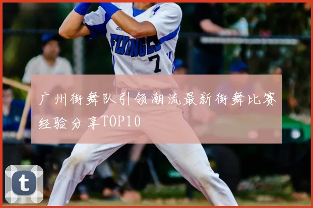 广州街舞队引领潮流最新街舞比赛经验分享TOP10