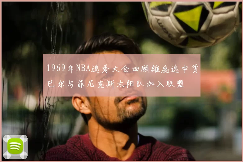 1969年NBA选秀大会回顾雄鹿选中贾巴尔与菲尼克斯太阳队加入联盟