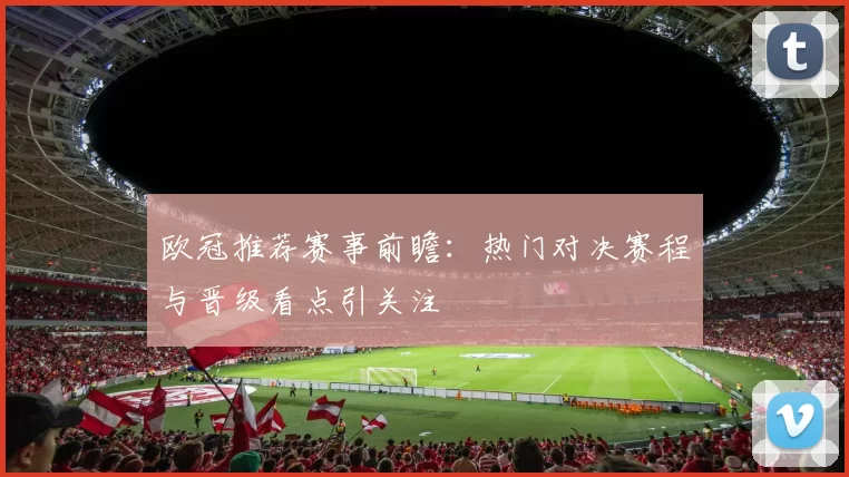 欧冠推荐赛事前瞻:热门对决赛程与晋级看点引关注