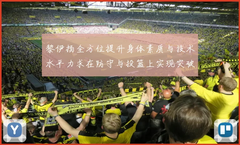 黎伊扬全方位提升身体素质与技术水平力求在防守与投篮上实现突破