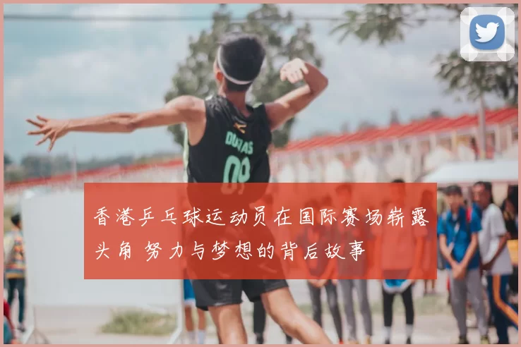 香港乒乓球运动员在国际赛场崭露头角 努力与梦想的背后故事