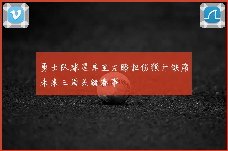 勇士队球星库里左膝扭伤预计缺席未来三周关键赛事