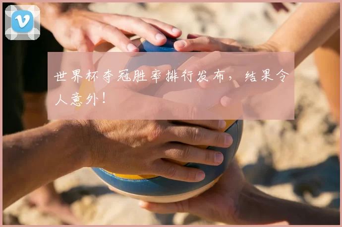 世界杯夺冠胜率排行发布,结果令人意外!