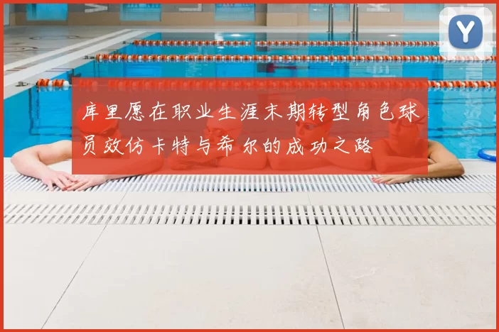 库里愿在职业生涯末期转型角色球员效仿卡特与希尔的成功之路