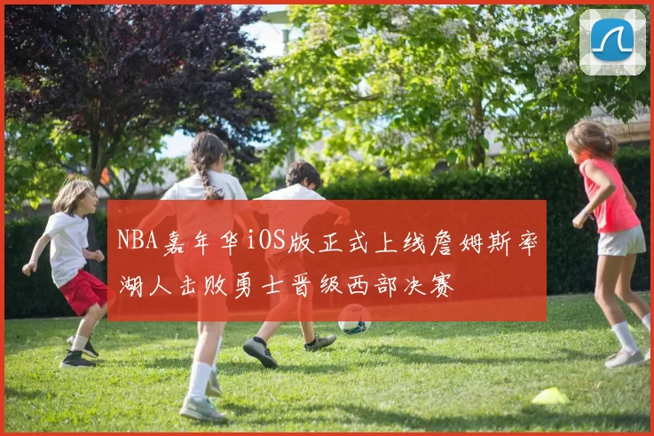 NBA嘉年华iOS版正式上线詹姆斯率湖人击败勇士晋级西部决赛