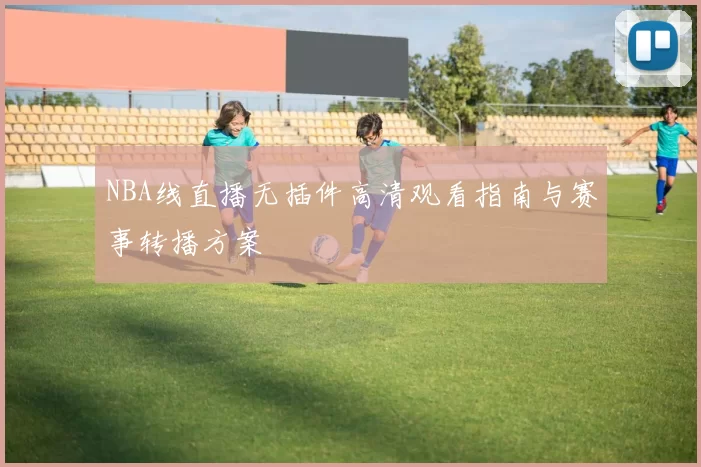 NBA线直播无插件高清观看指南与赛事转播方案