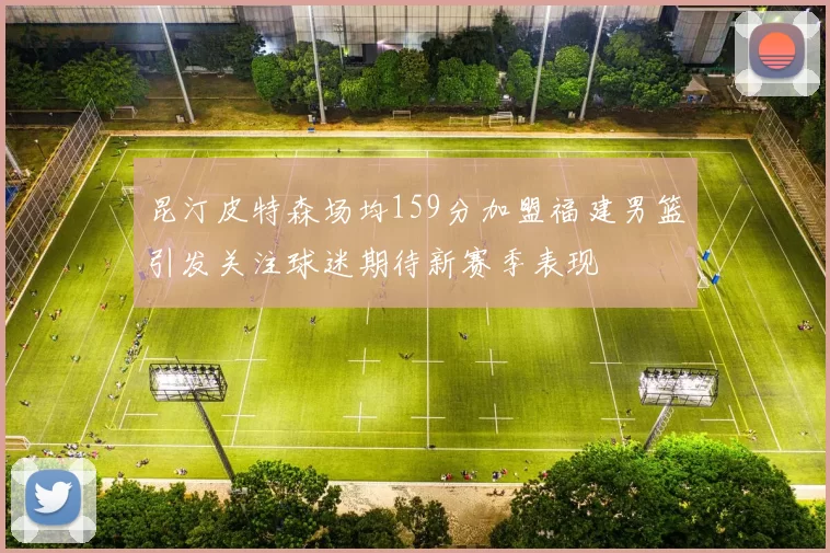 昆汀皮特森场均159分加盟福建男篮引发关注球迷期待新赛季表现
