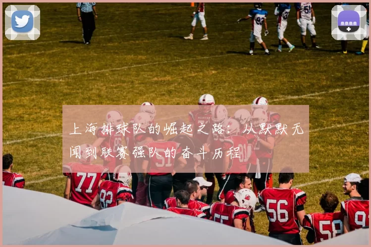 上海排球队的崛起之路:从默默无闻到联赛强队的奋斗历程