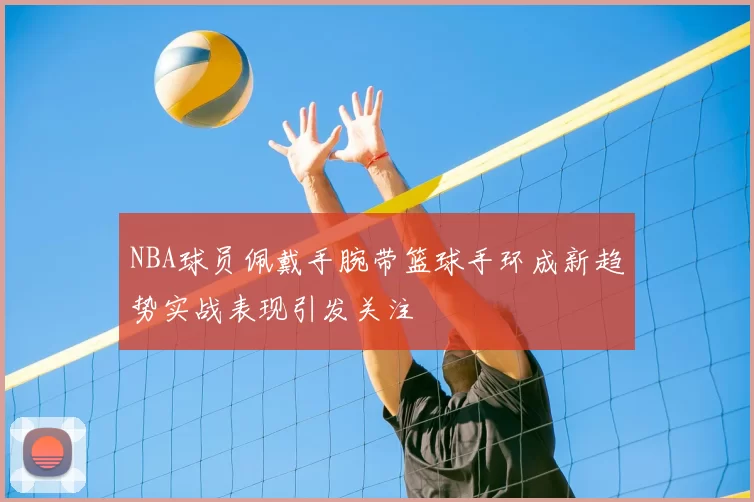 NBA球员佩戴手腕带篮球手环成新趋势实战表现引发关注