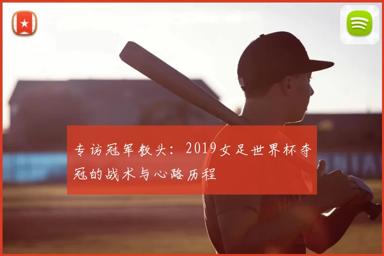 专访冠军教头:2019女足世界杯夺冠的战术与心路历程