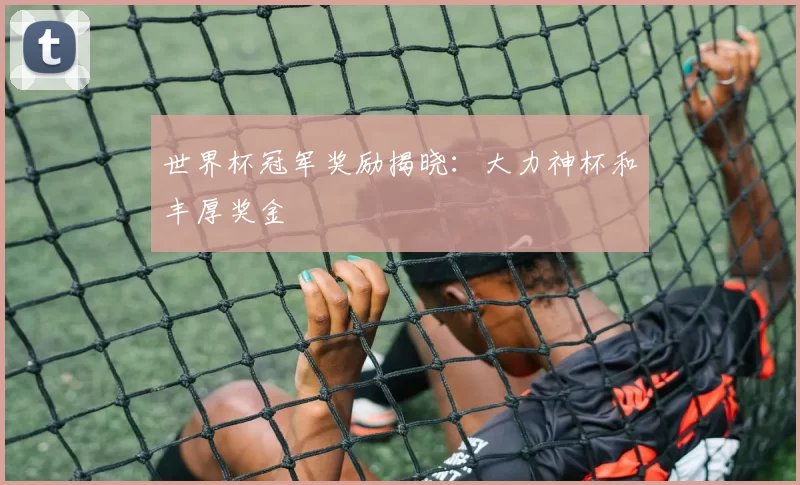 世界杯冠军奖励揭晓:大力神杯和丰厚奖金