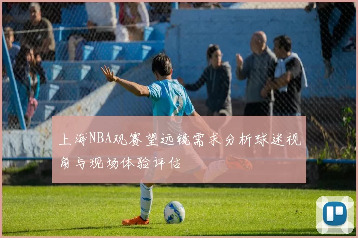 上海NBA观赛望远镜需求分析球迷视角与现场体验评估